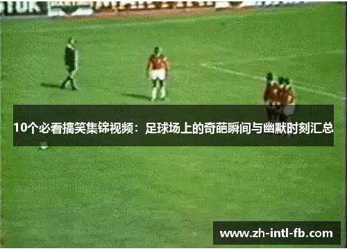 10个必看搞笑集锦视频：足球场上的奇葩瞬间与幽默时刻汇总