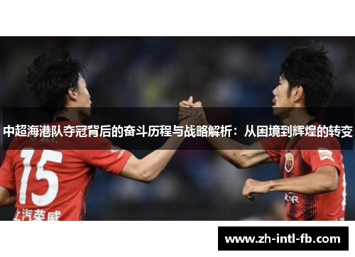 中超海港队夺冠背后的奋斗历程与战略解析：从困境到辉煌的转变