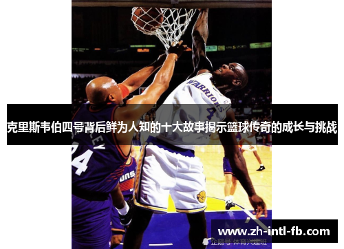 克里斯韦伯四号背后鲜为人知的十大故事揭示篮球传奇的成长与挑战