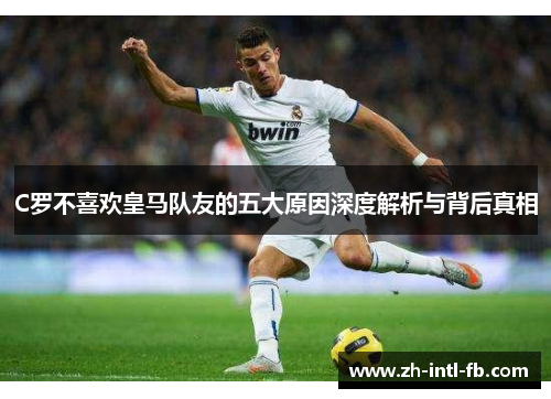 C罗不喜欢皇马队友的五大原因深度解析与背后真相