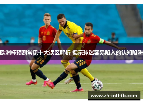 欧洲杯预测常见十大误区解析 揭示球迷容易陷入的认知陷阱
