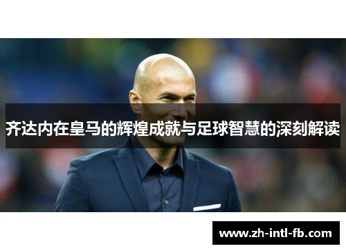 齐达内在皇马的辉煌成就与足球智慧的深刻解读