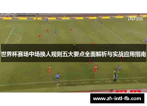 世界杯赛场中场换人规则五大要点全面解析与实战应用指南