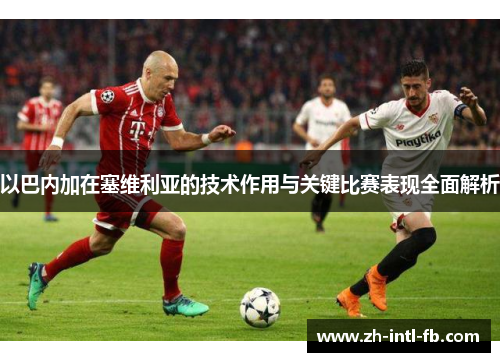 以巴内加在塞维利亚的技术作用与关键比赛表现全面解析