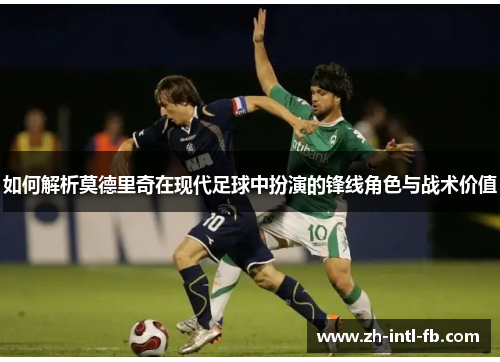 如何解析莫德里奇在现代足球中扮演的锋线角色与战术价值