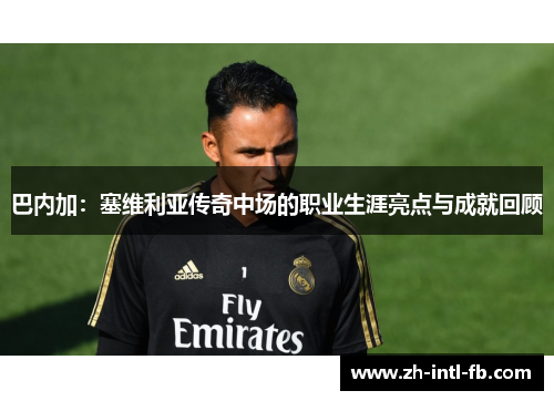 巴内加：塞维利亚传奇中场的职业生涯亮点与成就回顾