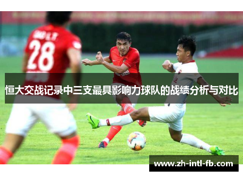 恒大交战记录中三支最具影响力球队的战绩分析与对比