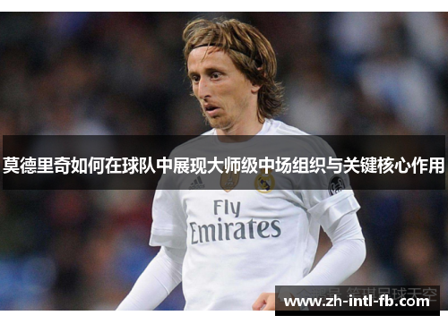 莫德里奇如何在球队中展现大师级中场组织与关键核心作用