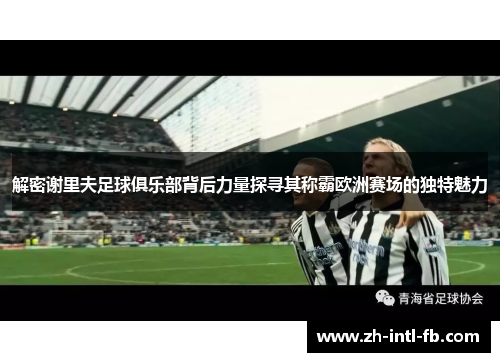 解密谢里夫足球俱乐部背后力量探寻其称霸欧洲赛场的独特魅力