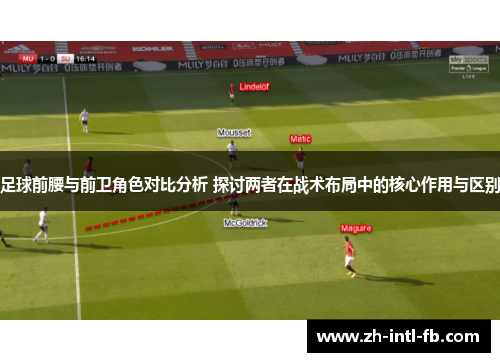 足球前腰与前卫角色对比分析 探讨两者在战术布局中的核心作用与区别