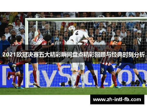 2021欧冠决赛五大精彩瞬间盘点精彩回顾与经典时刻分析