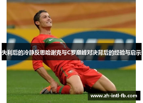 失利后的冷静反思哈谢克与C罗巅峰对决背后的经验与启示