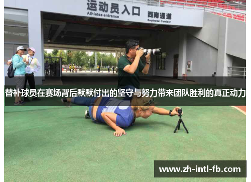 替补球员在赛场背后默默付出的坚守与努力带来团队胜利的真正动力