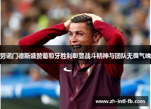 努诺门德斯盛赞葡萄牙胜利彰显战斗精神与团队无畏气魄