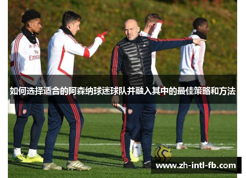 如何选择适合的阿森纳球迷球队并融入其中的最佳策略和方法