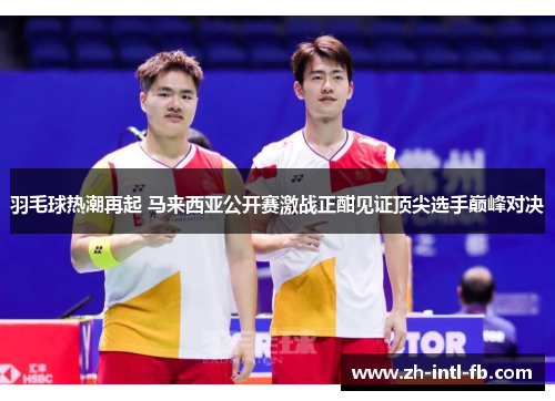 羽毛球热潮再起 马来西亚公开赛激战正酣见证顶尖选手巅峰对决