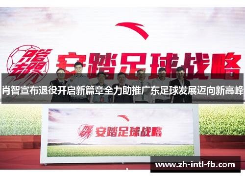 肖智宣布退役开启新篇章全力助推广东足球发展迈向新高峰