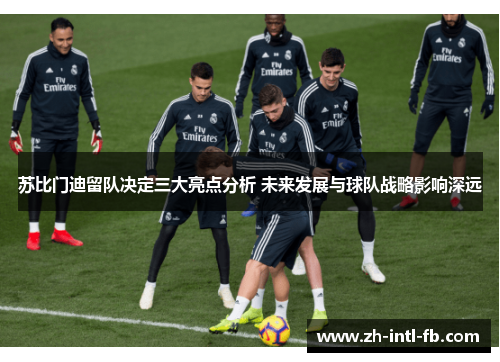 苏比门迪留队决定三大亮点分析 未来发展与球队战略影响深远