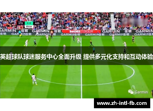 英超球队球迷服务中心全面升级 提供多元化支持和互动体验