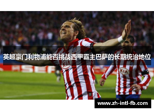英超豪门利物浦能否挑战西甲霸主巴萨的长期统治地位