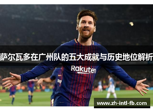 萨尔瓦多在广州队的五大成就与历史地位解析