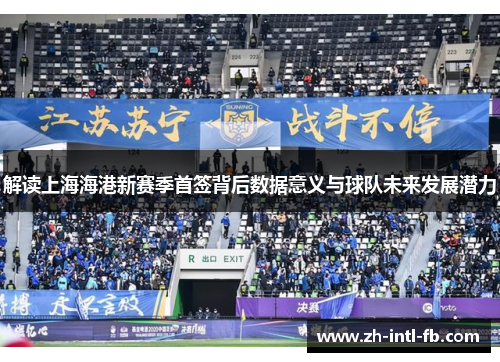 解读上海海港新赛季首签背后数据意义与球队未来发展潜力