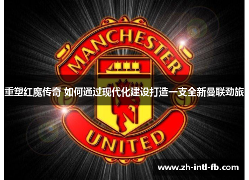 重塑红魔传奇 如何通过现代化建设打造一支全新曼联劲旅