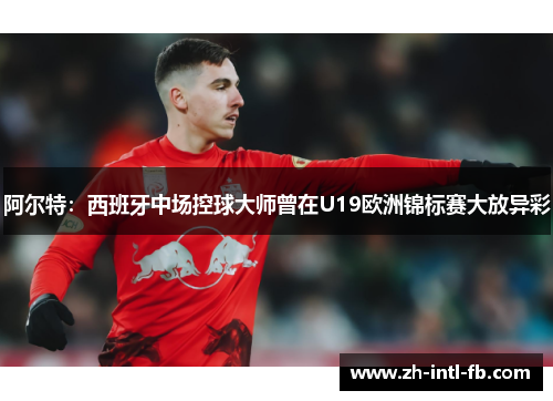 阿尔特：西班牙中场控球大师曾在U19欧洲锦标赛大放异彩