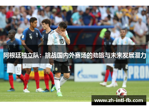 阿根廷独立队：挑战国内外赛场的劲旅与未来发展潜力
