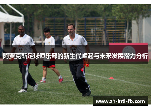 阿贾克斯足球俱乐部的新生代崛起与未来发展潜力分析