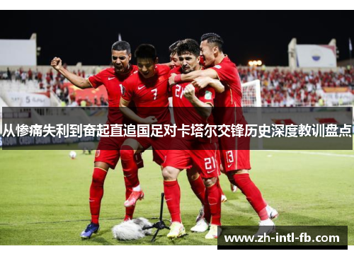 从惨痛失利到奋起直追国足对卡塔尔交锋历史深度教训盘点