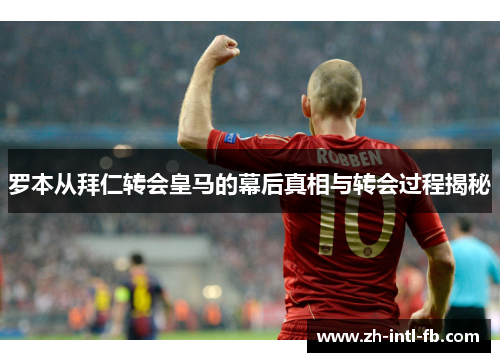 罗本从拜仁转会皇马的幕后真相与转会过程揭秘