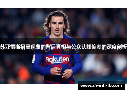 苏亚雷斯招黑现象的背后真相与公众认知偏差的深度剖析