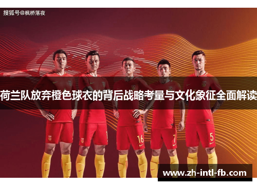 荷兰队放弃橙色球衣的背后战略考量与文化象征全面解读