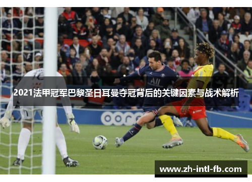 2021法甲冠军巴黎圣日耳曼夺冠背后的关键因素与战术解析