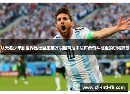 从无名少年到世界足坛巨星莱万崛起背后不屈传奇奋斗征程的史诗篇章