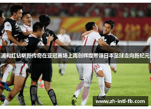 浦和红钻崭新传奇在亚冠赛场上再创辉煌带领日本足球走向新纪元