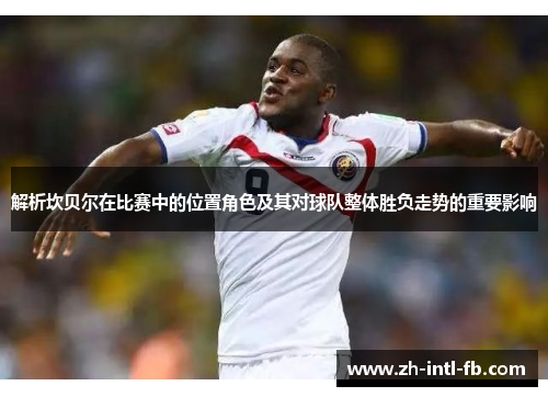 解析坎贝尔在比赛中的位置角色及其对球队整体胜负走势的重要影响
