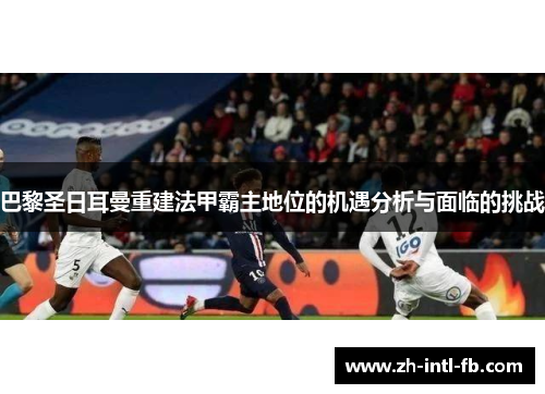 巴黎圣日耳曼重建法甲霸主地位的机遇分析与面临的挑战