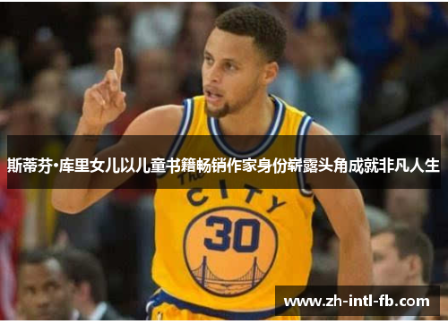 斯蒂芬·库里女儿以儿童书籍畅销作家身份崭露头角成就非凡人生