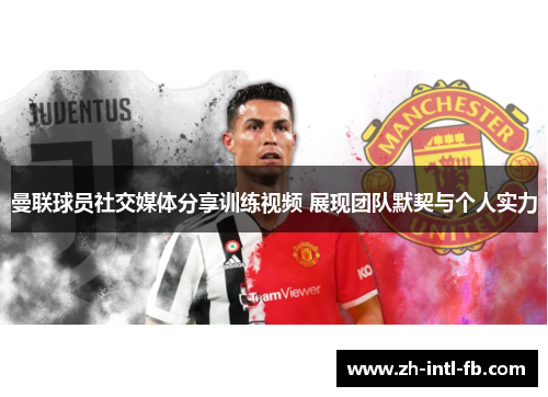 曼联球员社交媒体分享训练视频 展现团队默契与个人实力