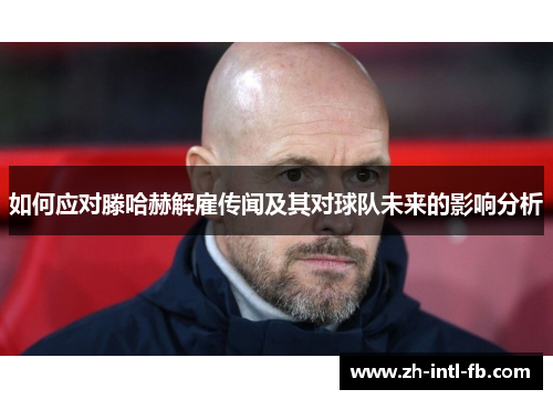 如何应对滕哈赫解雇传闻及其对球队未来的影响分析