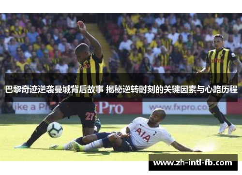 巴黎奇迹逆袭曼城背后故事 揭秘逆转时刻的关键因素与心路历程