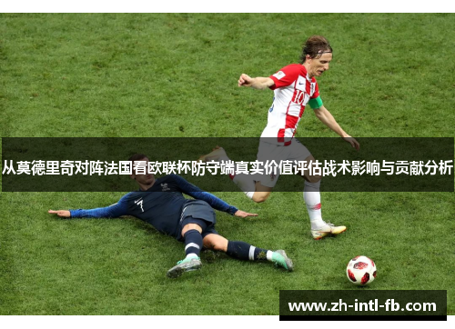 从莫德里奇对阵法国看欧联杯防守端真实价值评估战术影响与贡献分析