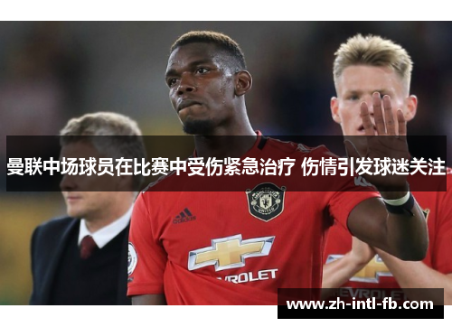 曼联中场球员在比赛中受伤紧急治疗 伤情引发球迷关注