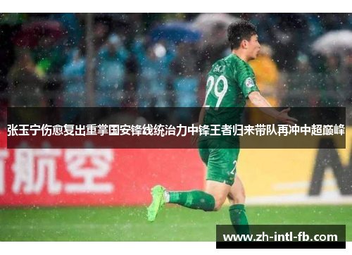 张玉宁伤愈复出重掌国安锋线统治力中锋王者归来带队再冲中超巅峰