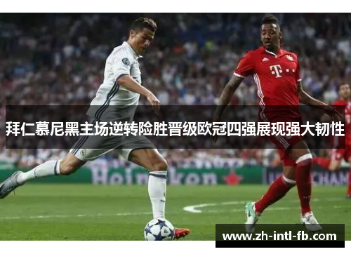拜仁慕尼黑主场逆转险胜晋级欧冠四强展现强大韧性