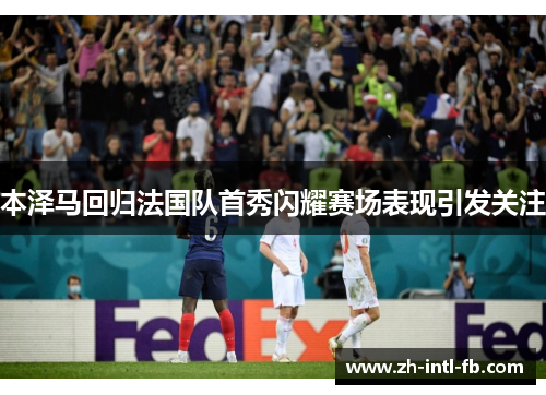 本泽马回归法国队首秀闪耀赛场表现引发关注