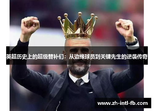 英超历史上的超级替补们：从边缘球员到关键先生的逆袭传奇