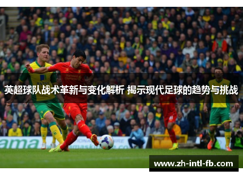 英超球队战术革新与变化解析 揭示现代足球的趋势与挑战